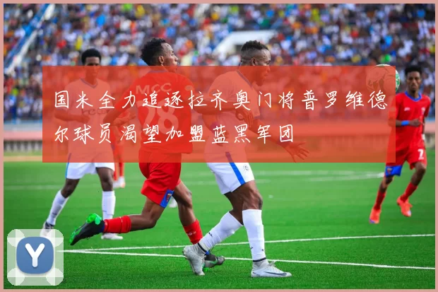 国米全力追逐拉齐奥门将普罗维德尔球员渴望加盟蓝黑军团