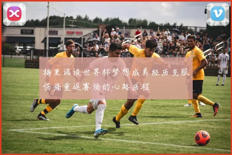 梅里诺谈世界杯梦想成真经历克服伤痛重返赛场的心路历程