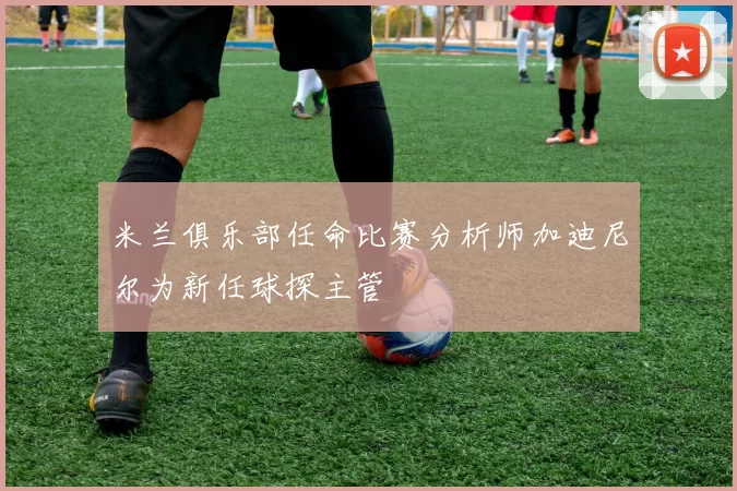 米兰俱乐部任命比赛分析师加迪尼尔为新任球探主管
