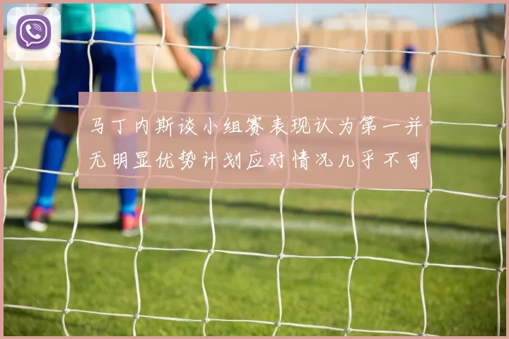 马丁内斯谈小组赛表现认为第一并无明显优势计划应对情况几乎不可能