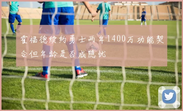 霍福德续约勇士两年1400万功能契合但年龄是否成隐忧