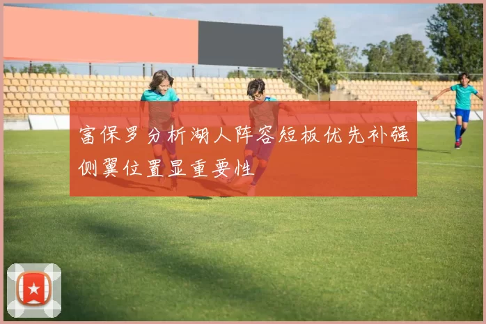 富保罗分析湖人阵容短板优先补强侧翼位置显重要性