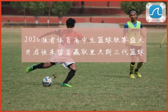 2026准者体育高中生篮球联赛盛大开启快来留言赢取里夫斯三代篮球鞋
