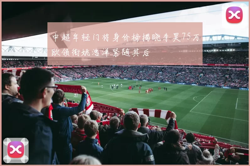 中超年轻门将身价榜揭晓李昊75万欧领衔姚浩洋紧随其后