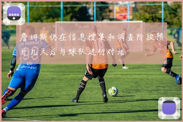 詹姆斯仍在信息搜集和调查阶段预计几天后与球队进行对话