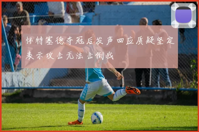 怀特塞德夺冠后发声回应质疑坚定表示攻击无法击倒我